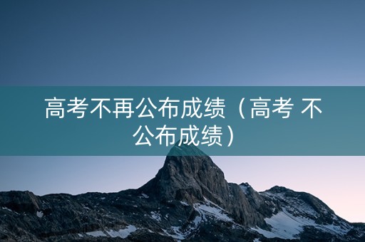 高考不再公布成绩（高考 不公布成绩）
