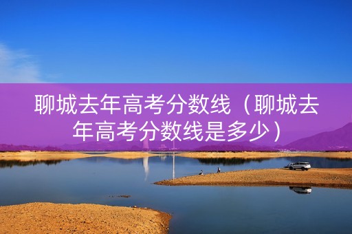 聊城去年高考分数线（聊城去年高考分数线是多少）