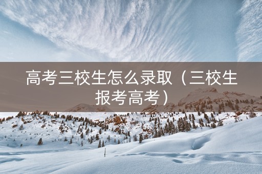 高考三校生怎么录取（三校生报考高考）