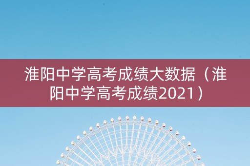 淮阳中学高考成绩大数据（淮阳中学高考成绩2021）