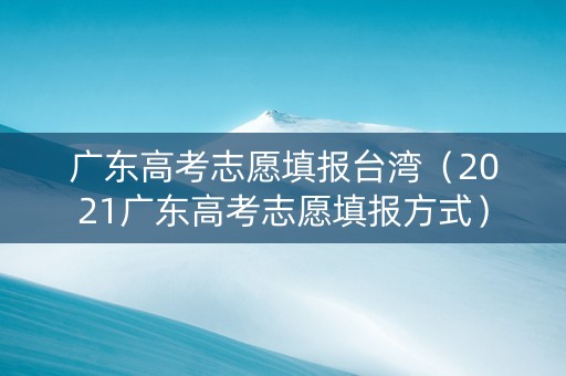 广东高考志愿填报台湾（2021广东高考志愿填报方式）