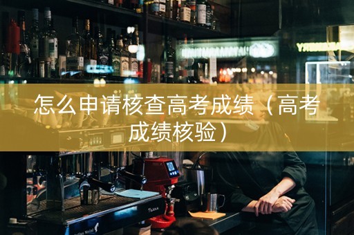怎么申请核查高考成绩（高考成绩核验）
