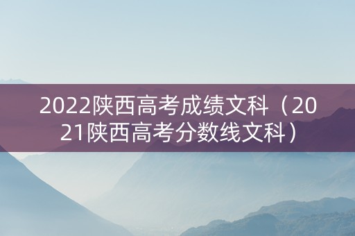 2022陕西高考成绩文科（2021陕西高考分数线文科）