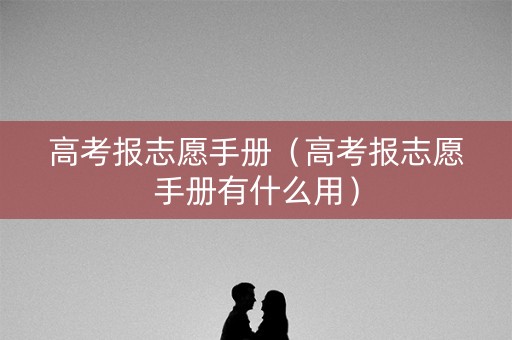 高考报志愿手册（高考报志愿手册有什么用）