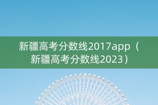 新疆高考分数线2017app（新疆高考分数线2023）