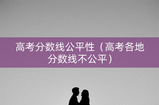 高考分数线公平性（高考各地分数线不公平）