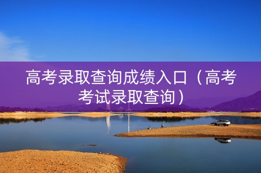 高考录取查询成绩入口（高考考试录取查询）