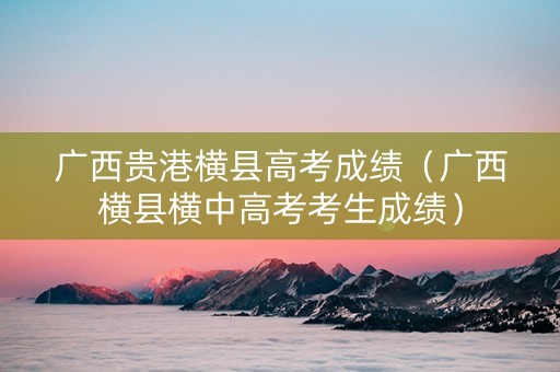 广西贵港横县高考成绩（广西横县横中高考考生成绩）