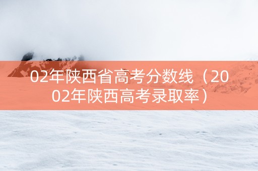 02年陕西省高考分数线（2002年陕西高考录取率）