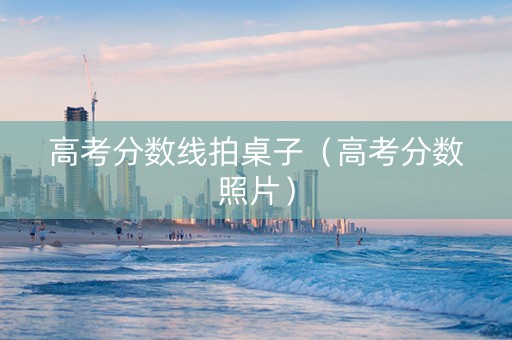高考分数线拍桌子（高考分数照片）