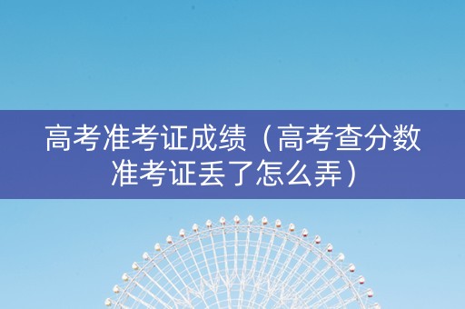 高考准考证成绩（高考查分数准考证丢了怎么弄）