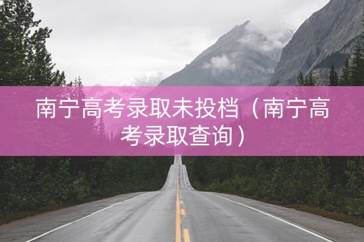 南宁高考录取未投档（南宁高考录取查询）