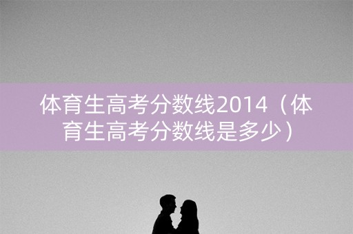 体育生高考分数线2014（体育生高考分数线是多少）