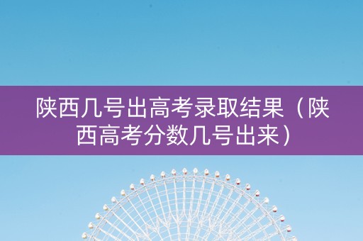 陕西几号出高考录取结果（陕西高考分数几号出来）