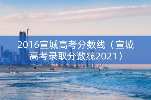 2016宣城高考分数线（宣城高考录取分数线2021）