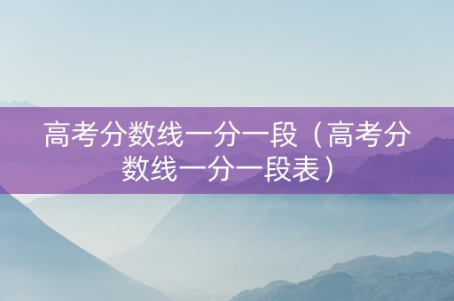 高考分数线一分一段（高考分数线一分一段表）
