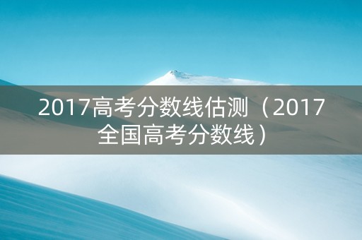 2017高考分数线估测（2017全国高考分数线）