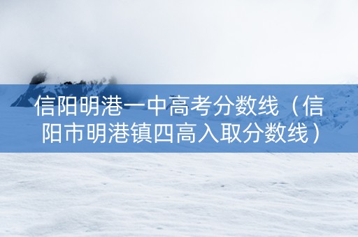 信阳明港一中高考分数线（信阳市明港镇四高入取分数线）