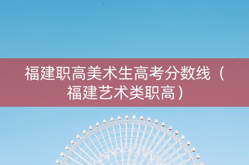 福建职高美术生高考分数线（福建艺术类职高）