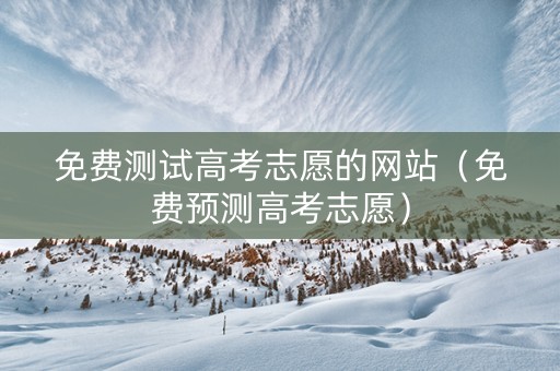 免费测试高考志愿的网站（免费预测高考志愿）