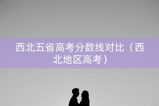 西北五省高考分数线对比（西北地区高考）