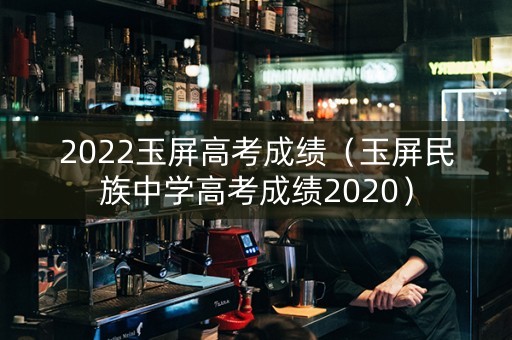 2022玉屏高考成绩（玉屏民族中学高考成绩2020）
