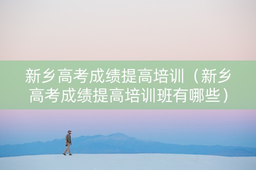 新乡高考成绩提高培训（新乡高考成绩提高培训班有哪些）