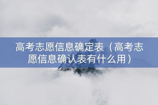 高考志愿信息确定表（高考志愿信息确认表有什么用）