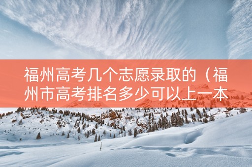 福州高考几个志愿录取的（福州市高考排名多少可以上一本）