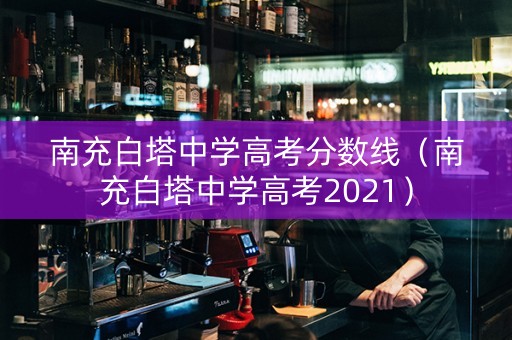 南充白塔中学高考分数线（南充白塔中学高考2021）