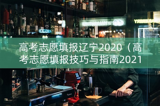 高考志愿填报辽宁2020（高考志愿填报技巧与指南2021辽宁）