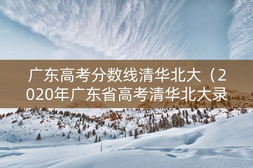 广东高考分数线清华北大（2020年广东省高考清华北大录取分数线）