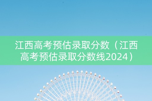 江西高考预估录取分数（江西高考预估录取分数线2024）