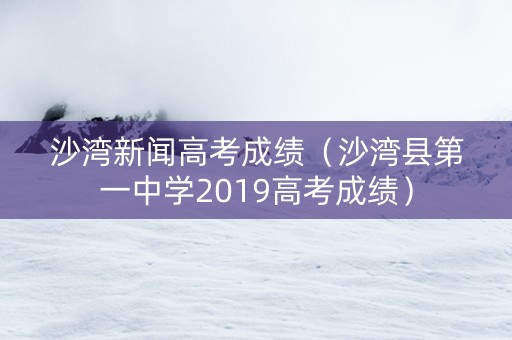 沙湾新闻高考成绩（沙湾县第一中学2019高考成绩）