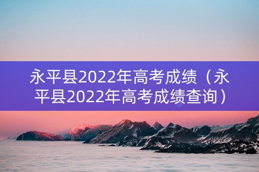 永平县2022年高考成绩（永平县2022年高考成绩查询）