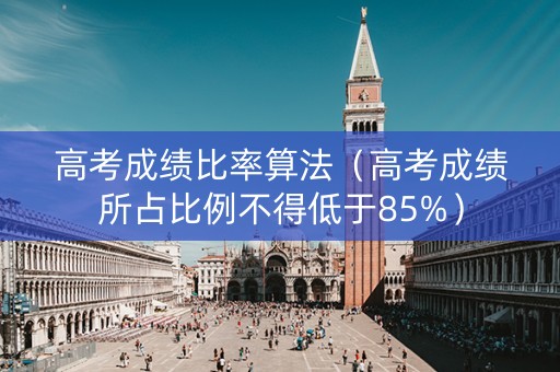 高考成绩比率算法（高考成绩所占比例不得低于85%）