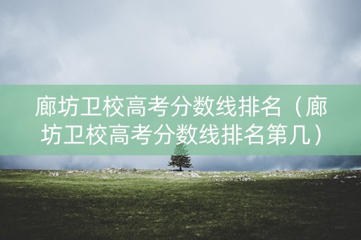 廊坊卫校高考分数线排名（廊坊卫校高考分数线排名第几）