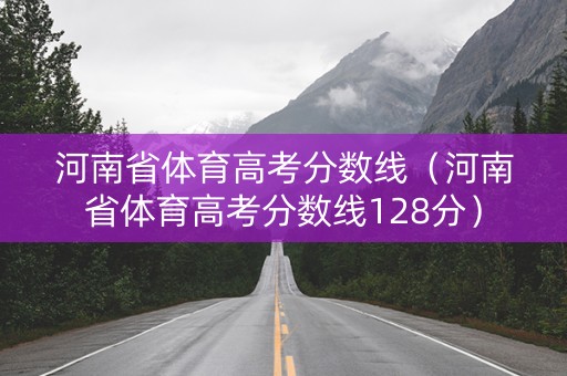 河南省体育高考分数线（河南省体育高考分数线128分）