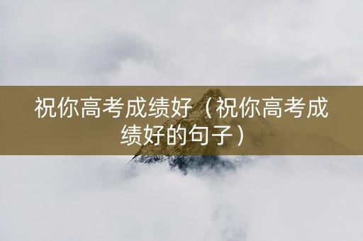 祝你高考成绩好（祝你高考成绩好的句子）