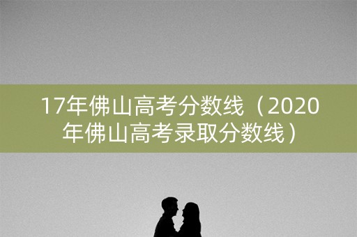 17年佛山高考分数线（2020年佛山高考录取分数线）