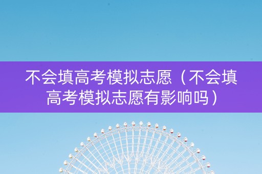 不会填高考模拟志愿（不会填高考模拟志愿有影响吗）