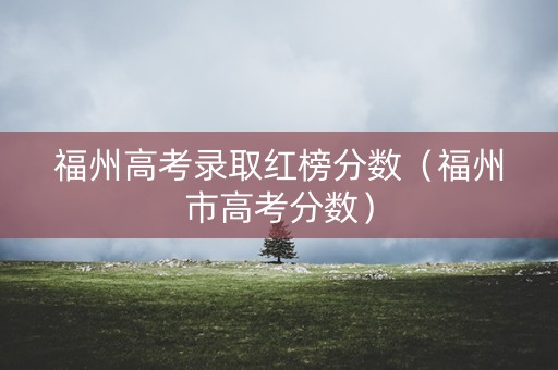 福州高考录取红榜分数（福州市高考分数）