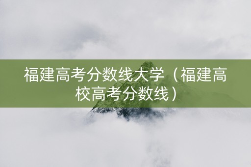 福建高考分数线大学（福建高校高考分数线）