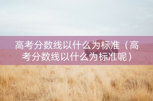 高考分数线以什么为标准（高考分数线以什么为标准呢）