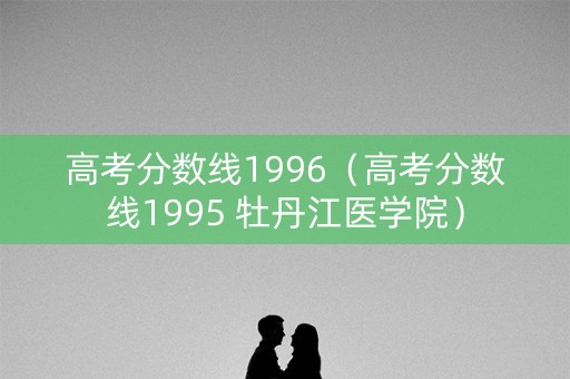 高考分数线1996（高考分数线1995 牡丹江医学院）
