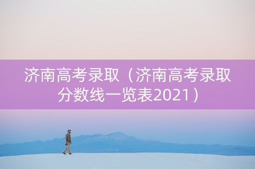 济南高考录取（济南高考录取分数线一览表2021）