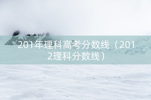 201年理科高考分数线（2012理科分数线）