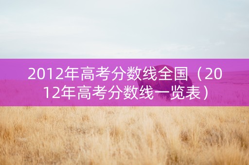 2012年高考分数线全国（2012年高考分数线一览表）