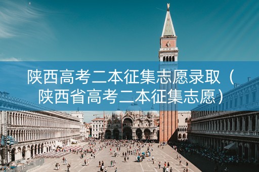 陕西高考二本征集志愿录取（陕西省高考二本征集志愿）