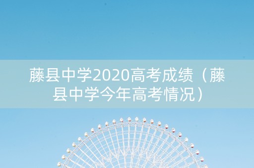 藤县中学2020高考成绩（藤县中学今年高考情况）